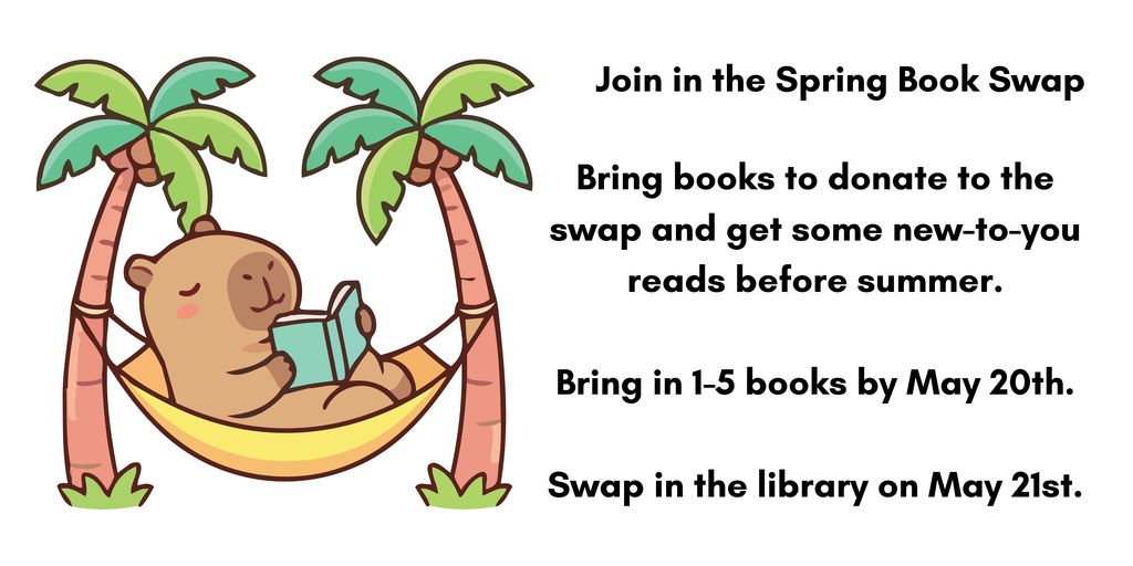 Join in the Spring Book Swap. Bring books to donate to the swap and get some new-to-you reads before summer. Bring in 1-5 books by May 20th. Swap in the library on May 21st.