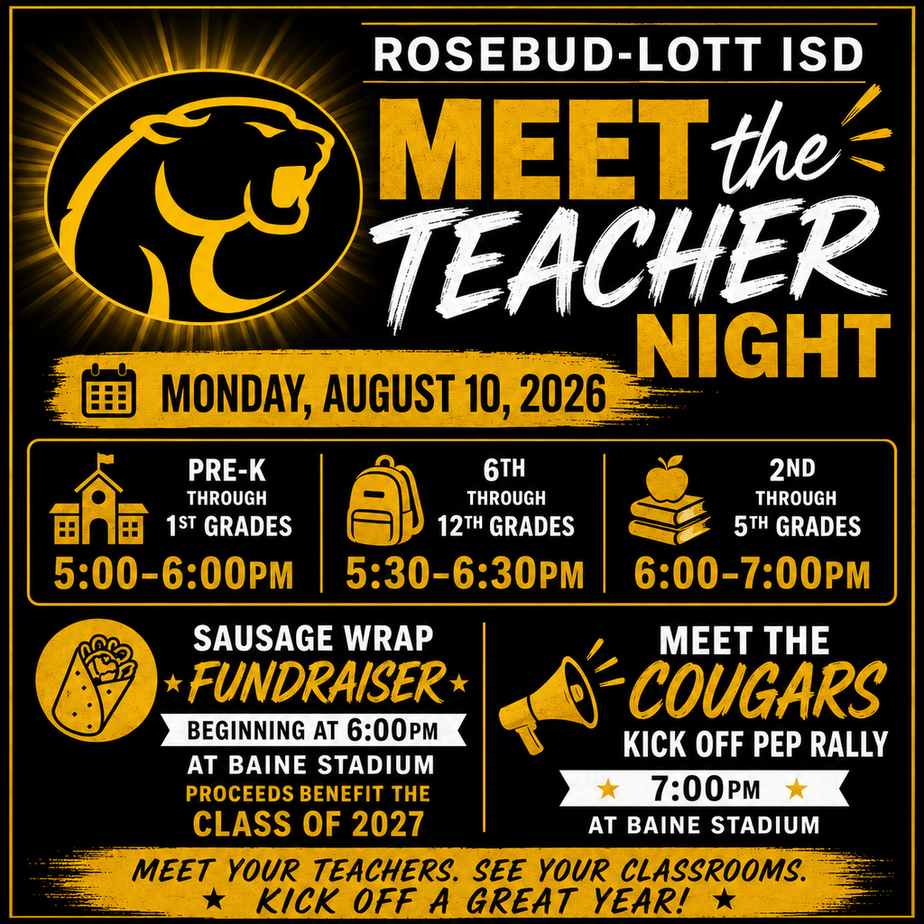 Graphic stating Meet the Teacher night for Rosebud-Lott ISD. Pre-K through 1st Grades at 5pm, 6th-12th grades at 5:30pm, and 2nd-5th grades at 6pm with a fundraiser starting at 6pm and the Meet the Cougars Kickoff Pep Rally at 7pm at Baine Stadium.