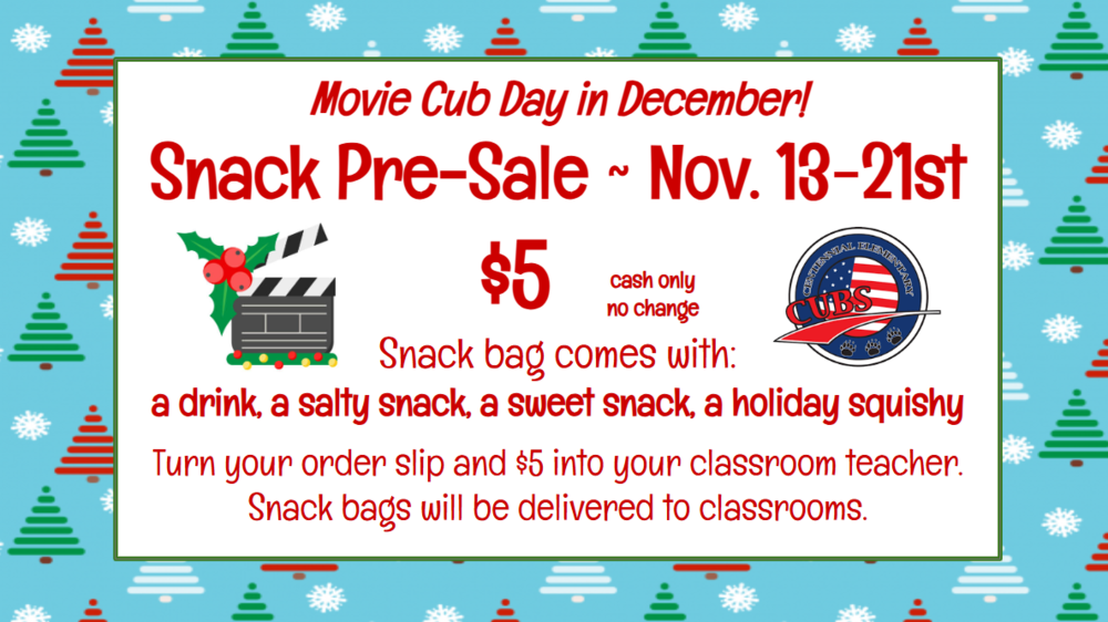 Movie Cub Day in December! Snack Pre-Sale ~ Nov. 13-21st                    $5     Snack bag comes with:  a drink, a salty snack, a sweet snack, a holiday squishy  Turn your order slip and $5 into your classroom teacher. Snack bags will be delivered to classrooms.