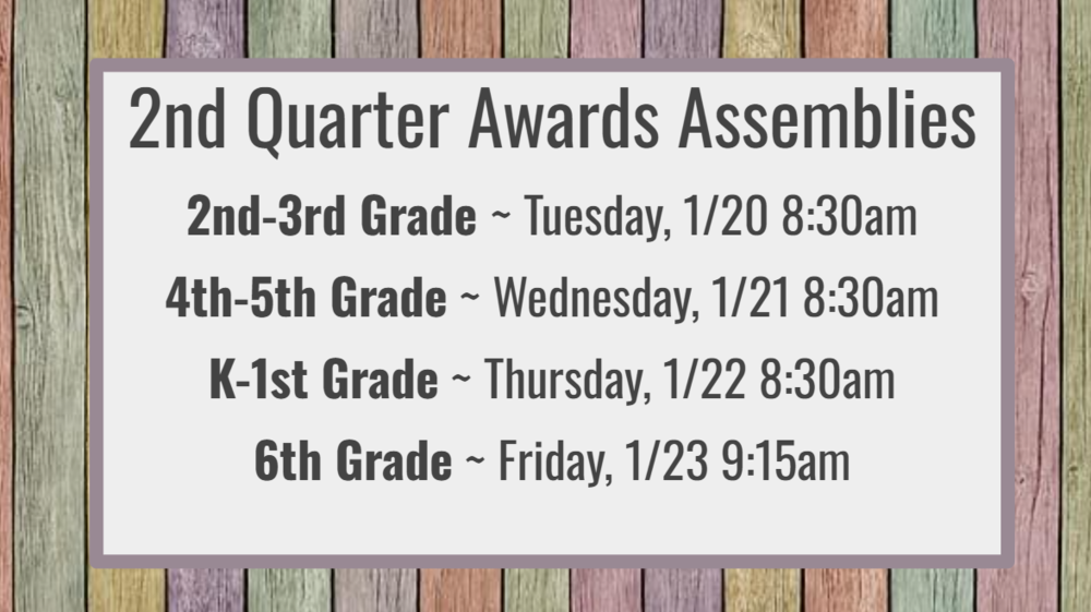 2nd Quarter Awards Assemblies   2nd-3rd Grade ~ Tuesday, 1/20 8:30am   4th-5th Grade ~ Wednesday, 1/21 8:30am   K-1st Grade ~ Thursday, 1/22 8:30am   6th Grade ~ Friday, 1/23 9:30am