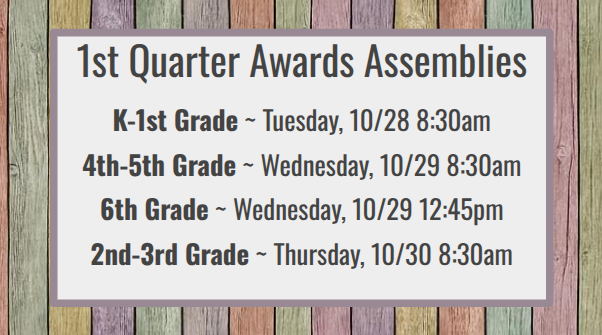 1st Quarter Awards Assemblies K-1st Grade ~ Tuesday, 10/28 8:30am 4th-5th Grade ~ Wednesday, 10/29 8:30am 6th Grade ~ Wednesday, 10/29 12:45pm 2nd-3rd Grade ~ Thursday, 10/30 8:30am