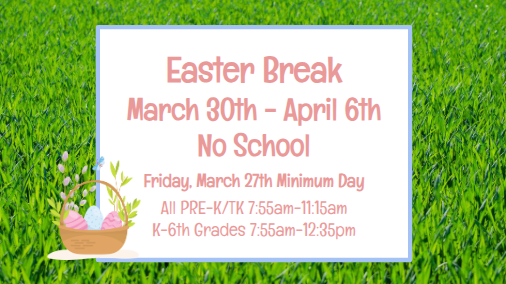 Easter Break March 30th - April 6th No School  Friday, March 27th Minimum Day  All PRE-K/TK 7:55am-11:15am K-6th Grades 7:55am-12:35am
