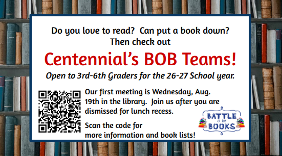 Do you love to read? Can put a book down? Then check out Centennial’s BOB Teams! Open to 3rd-6th Graders for the 26-27 School year. Our first meeting is Wednesday, Aug. 19th in the library. Join us after you are dismissed for lunch recess. scan qr code