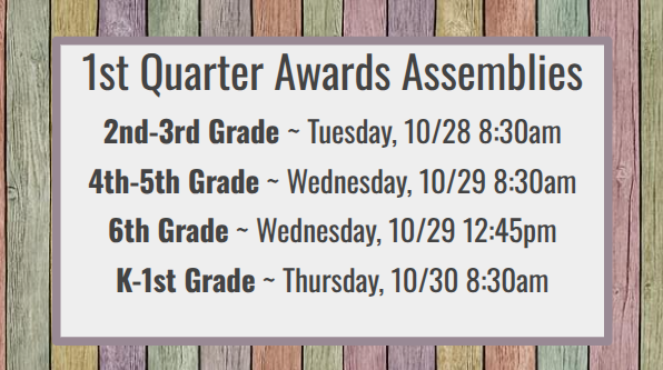 1st Quarter Awards Assemblies   2nd-3rd Grade ~ Tuesday, 10/28 8:30am   4th-5th Grade ~ Wednesday, 10/29 8:30am   6th Grade ~ Wednesday, 10/29 12:45pm   K-1st Grade ~ Thursday, 10/30 8:30am