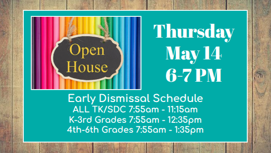 Thursday May 14 6-7 Open House Early Dismissal Schedule ALL TK/SDC 7:55am - 11:15am K-3rd Grades 7:55am - 12:35pm 4th-6th Grades 7:55am - 1:35pm
