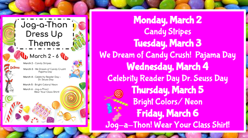 Monday, March 2   Candy Stripes Tuesday, March 3   We Dream of Candy Crush!  Pajama Day Wednesday, March 4   Celebrity Reader Day Dr. Seuss Day Thursday, March 5  Bright Colors/ Neon Friday, March 6  Jog-a-Thon! Wear Your Class Shirt!