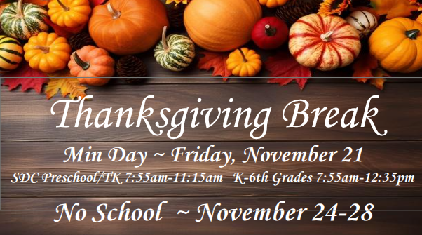 Thanksgiving Break Min Day ~ Friday, November 21 SDC Preschool/TK 7:55am-11:15am   K-6th Grades 7:55am-12:35pm  No School  ~ November 24-28
