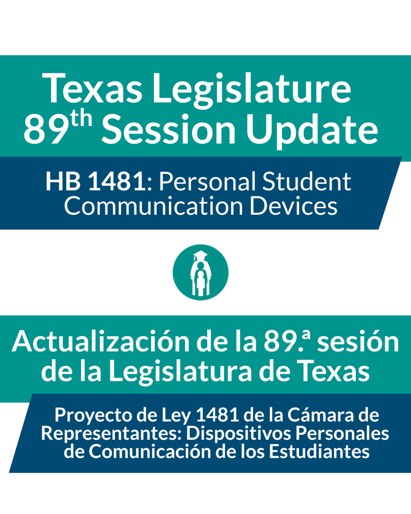 Texas Legislature 89th session update HB 1481; Personal Student Communication Devices. Actualización de la 89.ª sesión de la Legislatura de Texas Proyecto de Ley 1481 de la Cámara de Representantes: Dispositivos Personales de Comunicación de los Estudiantes.
