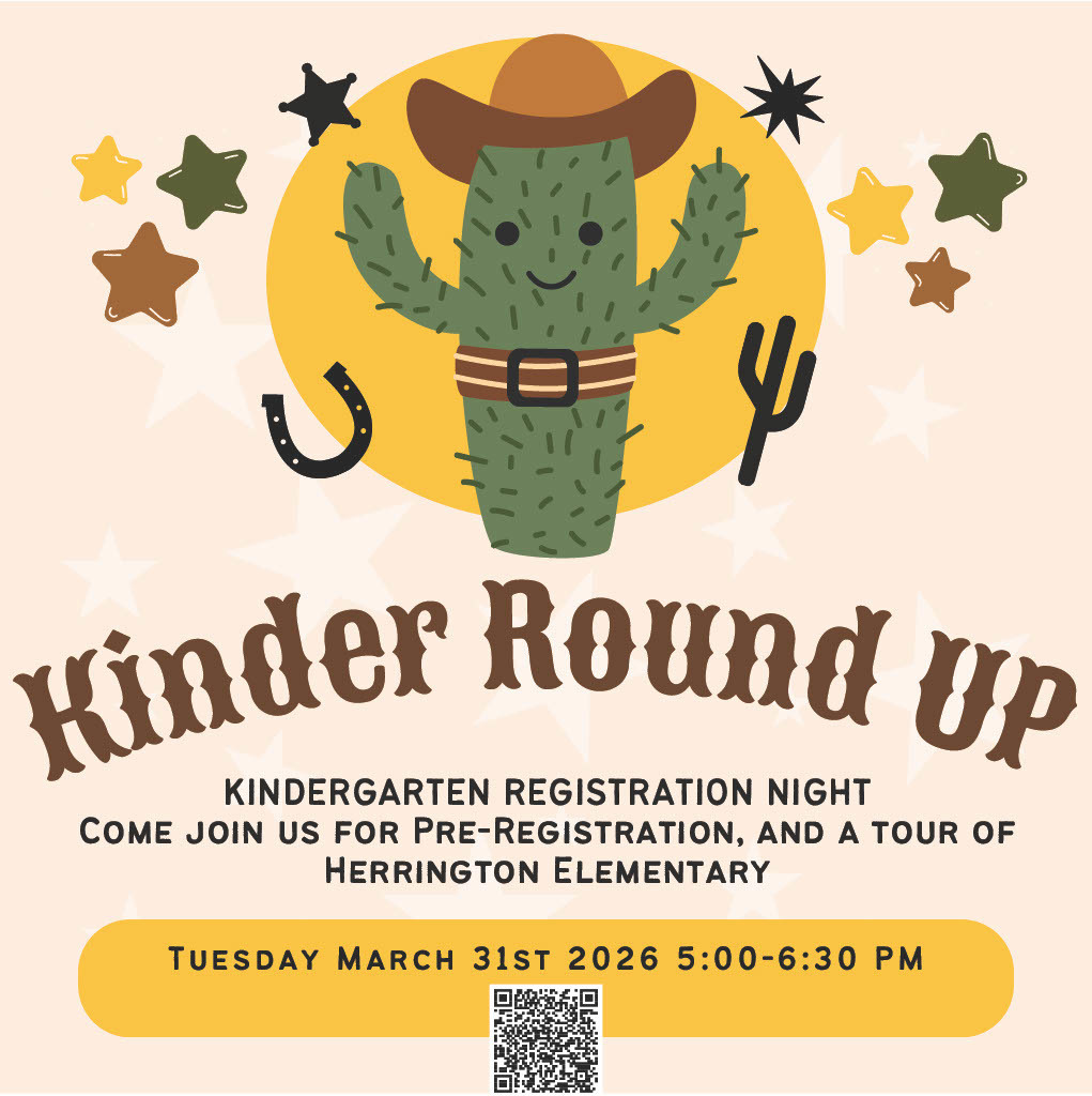 Kinder Round Up Kindergarten Registration Night Come Join us for Pre-Registration, and a tour of Herrington Elementary Tuesday, March 31st 2026 5:00 to 6:30 pm