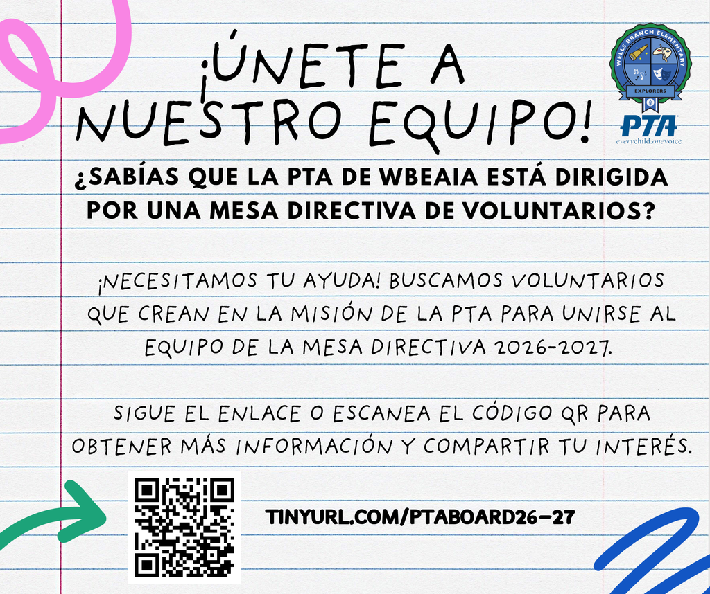 ¡ÚNETE A NUESTRO EQUIPO! ¿SABÍAS QUE LA PTA DE WBEAIA ESTÁ DIRIGIDA POR UNA MESA DIRECTIVA DE VOLUNTARIOS? ¡NECESITAMOS TU AYUDA! BUSCAMOS VOLUNTARIOS QUE CREAN EN LA MISIÓN DE LA PTA PARA UNIRSE AL EQUIPO DE LA MESA DIRECTIVA 2026-2027. SIGUE EL ENLACE O ESCANEA EL CÓDIGO QR PARA OBTENER MÁS INFORMACIÓN Y COMPARTIR TU INTERÉS. TINYURL.COM/PTABOARD26-27