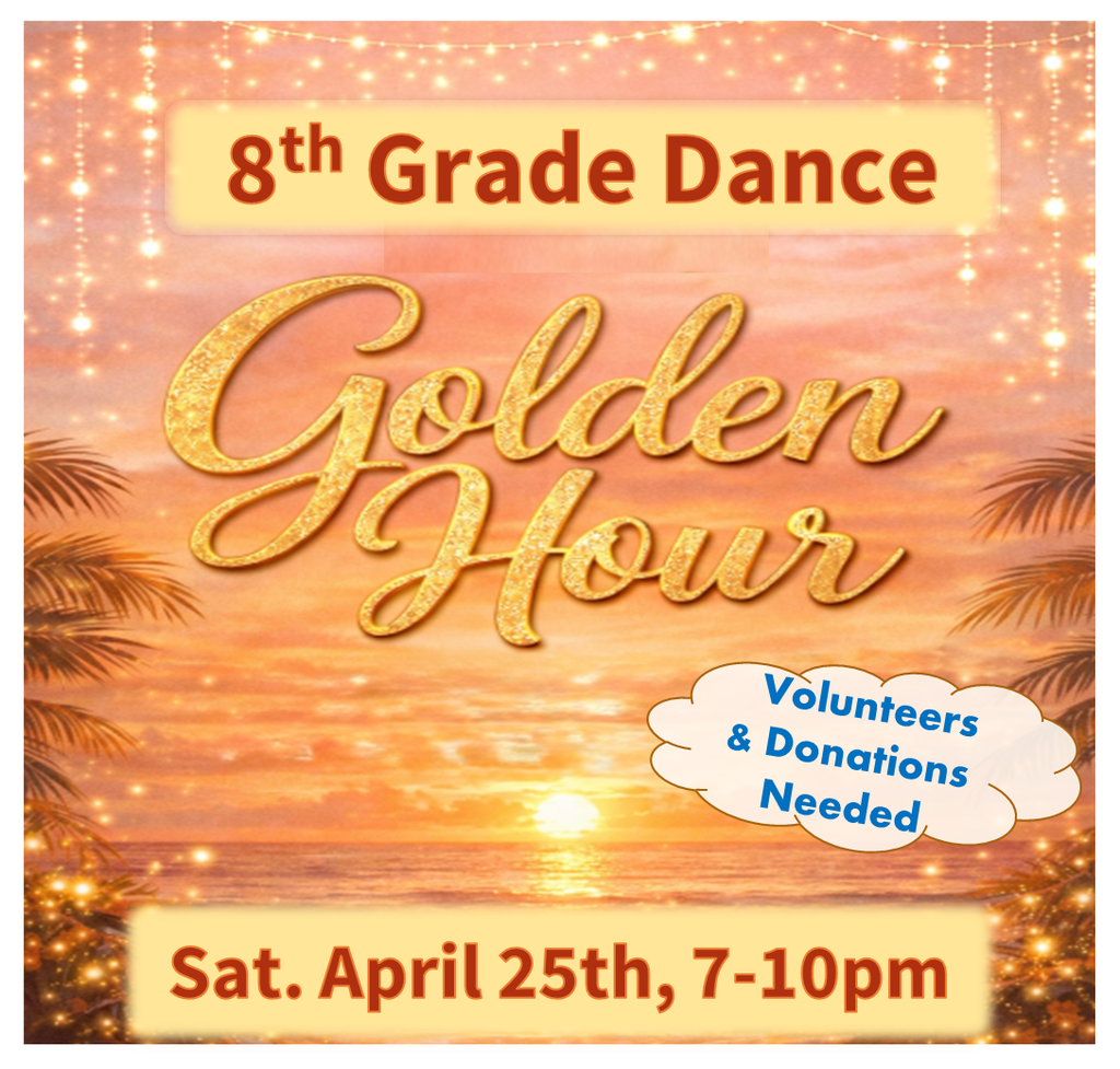 8th Grade Dance , Golden Hour, Saturday April 25 from 7 to 10 PM Volunteers and Donations needed