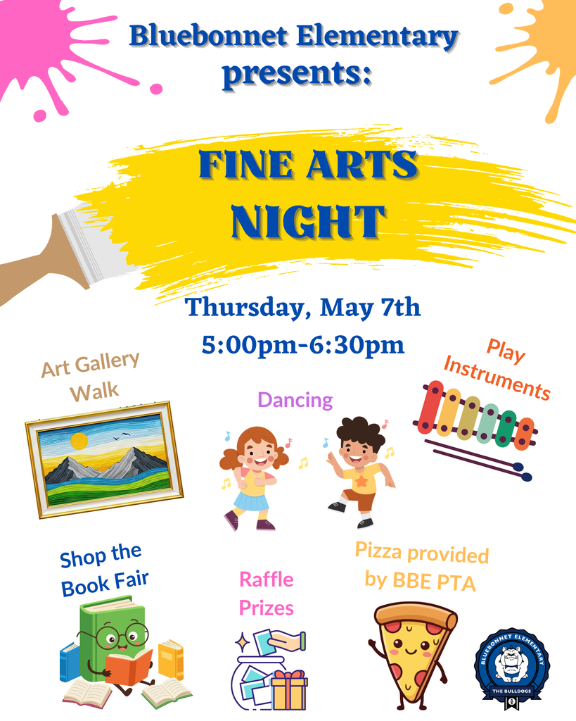 Bluebonnet Elementary Presents: Fine Arts Night Thursday, May 7th 5:00 pm - 6:30 pm  Art Gallery Walk, Dancing, Play Instruments, Shop the Book Fair, Raffle Prizes, Pizza provided by BBE PTA  Bluebonnet presenta: Noche de Bellas Artes Jueves, 7 de mayo 5:00 pm - 6:30 pm Caminata la galería de arte, Bailando juntos, Tocar instrumentos Feria de libros, Premios del sorteo, pizza dad por PTA de BBE Small images that visualize each picture