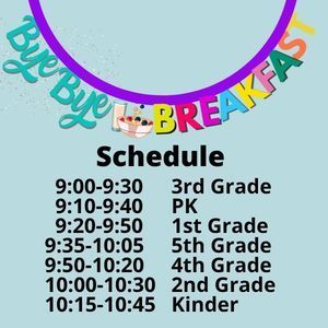 Bye Bye Breakfast Schedule    9:00-9:30 Third Grade  9:10-9:40  Pre-kindergarten  9:20-9:50 First Grade  9:35-10:05  Fifth Grade 9:50-10:20  Fourth Grade 10:00-10:30  Second Grade 10:15-10:45  Kindergarten