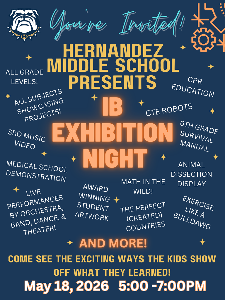 You're invited to Hernandez Middle School IB Exhibition Night. Come see the exciting ways the kids show off what they learned! May 18, 2026 from 5 to 7 pm. All grade levels, all subjects showcasing projects, SRO music video, medical school demonstration, live performances by all of fine arts, award winning student artwork, math in the wild, the perfect created countries, CPR education, CTE robots, 6th grade survival manual, animal dissection display, exercise like a bulldog, and more!