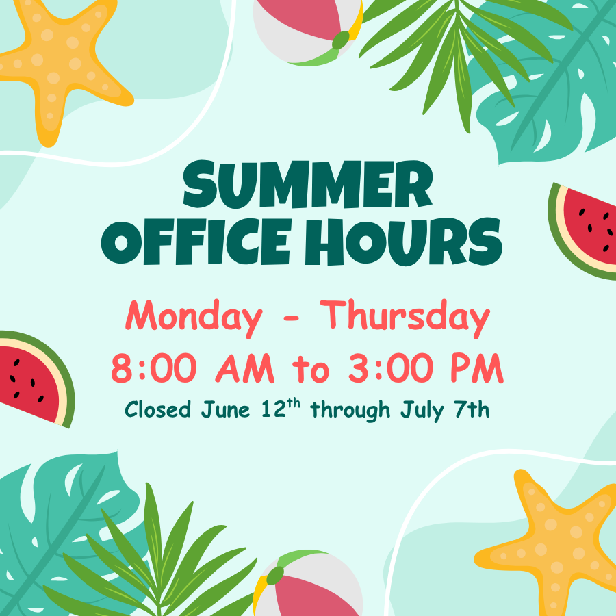 Summer Office Hours Monday through Thursday from 8:00 AM to 3:00 PM (Closed June 12th through July 7th)