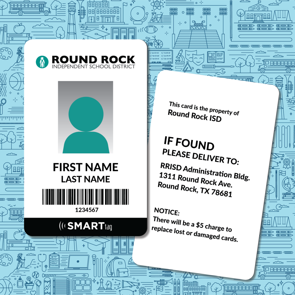 Example Image of the badge and example says the following: Front of Card ROUND ROCK INDEPENDENT SCHOOL DISTRICT  FIRST NAME LAST NAME  1234567  SMARTtag  Back of Card This card is the property of Round Rock ISD  IF FOUND PLEASE DELIVER TO:  RRISD Administration Bldg. 1311 Round Rock Ave. Round Rock, TX 78681  NOTICE: There will be a $5 charge to replace lost or damaged cards.