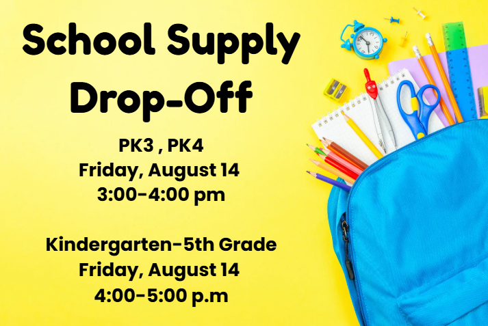 School Supply Drop-Off PK3, PK4  Date: Friday, August 14  Time: 3:00–4:00 pm  Kindergarten–5th Grade  Date: Friday, August 14  Time: 4:00–5:00 p.m