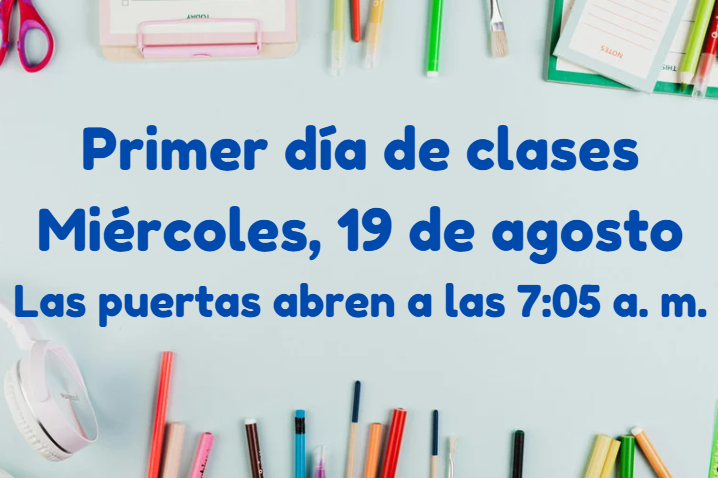 Primer día de clases Fecha: Miércoles, 19 de agosto  Horario: Las puertas abren a las 7:05 a. m.