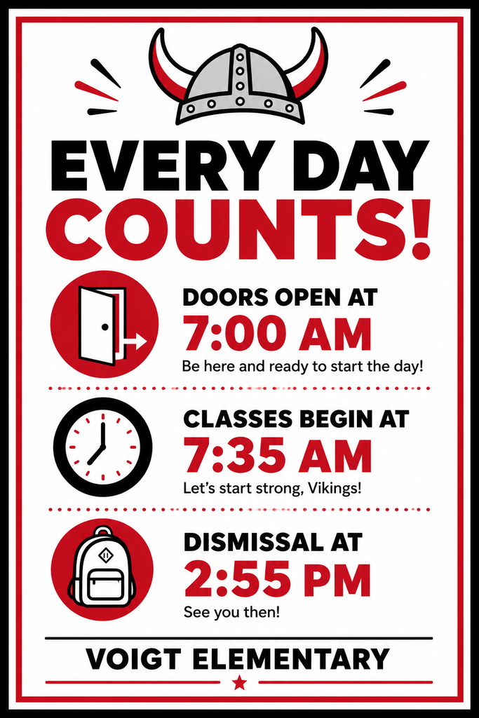 EVERY DAY COUNTS! DOORS OPEN AT 7:00 AM Be here and ready to start the day! CLASSES BEGIN AT 7:35 AM Let’s start strong, Vikings! DISMISSAL AT 2:55 PM See you then! VOIGT ELEMENTARY