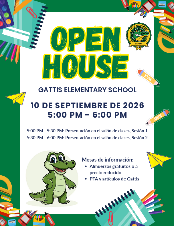 Open House Gattis Elementary School. 10 de septiembre de 2026. 5:00 pm- 6:00 pm. 5:00 pm-5:30 pm: Presentación en el salón de clases, Sesión 1. 5:30 PM - 6:00 PM: Presentación en el salón de clases, Sesión 2. Mesas de información: Almuerzos gratuitos o a precio reducido PTA y artículos de Gattis