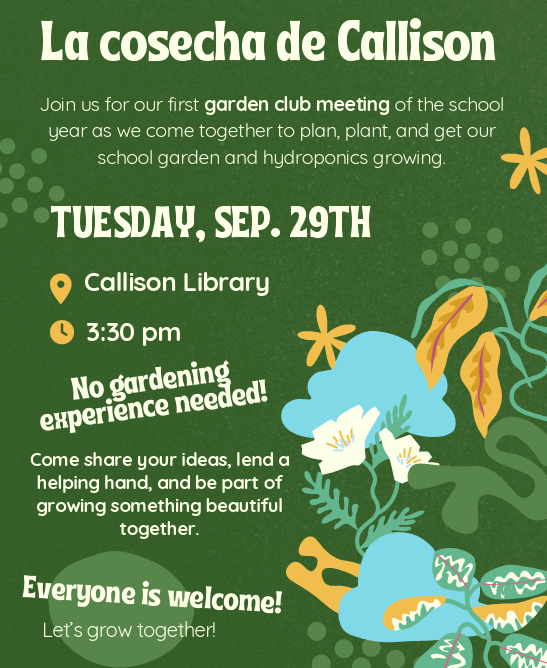 La cosecha de Callison. Join us for our first garden club meeting of the school year as we come together to plan, plant, and get out school garden and hydroponics growing. Tuesday, September 29th. Callison Library, 3:30 pm. No gardening experience needed! Come share your ideas, lend a helping hand, and be part of growing something beautiful together. Everyone is welcome! Let's grow together!