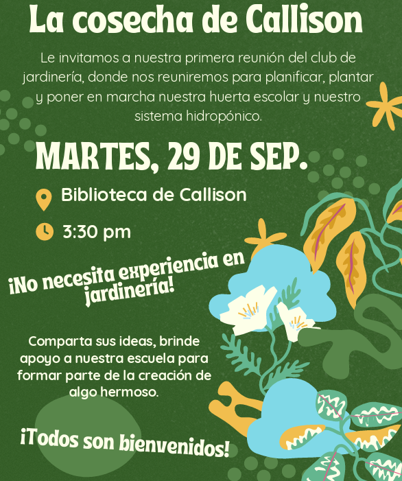 La cosecha de Callison Le invitamos a nuestra primera reunión del club de jardinería, donde nos reuniremos para planificar, plantar y poner en marcha nuestra huerta escolar y nuestro sistema hidropónico. MARTES, 29 DE SEP. Biblioteca de Callison 3:30 pm   ¡No necesita experiencia en jardinería! Comparta sus ideas, brinde apoyo a nuestra escuela para formar parte de la creación de algo hermoso. ¡Todos son bienvenidos!