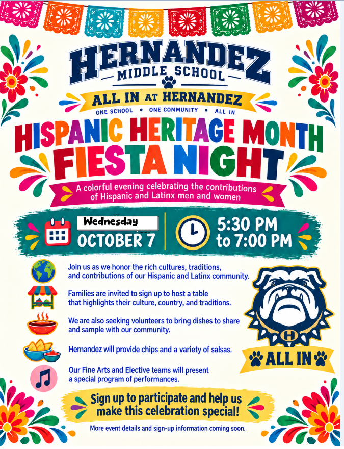 Hernandez Families, 🎉 Fiesta Night is TOMORROW! Join us for an evening celebrating the cultures, traditions, and contributions of our Hispanic and Latinx community! 📅 Wednesday, October 7 ⏰ 5:30–7:00 PM 📍 Hernandez Middle School Come enjoy food, culture, community, and special performances from our Fine Arts and Elective teams! Families are also invited to share dishes and showcase their culture and traditions. Hernandez will provide chips and a variety of salsas. 💙💛 Bring the family and come celebrate with us! We can’t wait to see you there! 🐾 One Pack, One Purpose