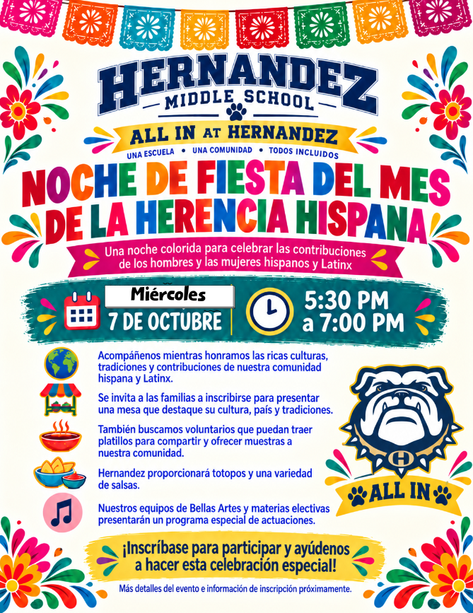 Familias de Hernandez: 🎉 ¡La Noche de Fiesta es MAÑANA! Acompáñenos a disfrutar de una noche especial para celebrar las culturas, tradiciones y contribuciones de nuestra comunidad hispana y latina. 📅 Miércoles, 7 de octubre ⏰ 5:30–7:00 PM 📍 Hernandez Middle School ¡Vengan a disfrutar de comida, cultura, comunidad y presentaciones especiales de nuestros grupos de Bellas Artes y materias electivas! También invitamos a las familias a compartir platillos y mostrar su cultura y tradiciones. Hernandez proporcionará chips y una variedad de salsas. 💙💛 ¡Traigan a toda la familia y vengan a celebrar con nosotros! ¡Los esperamos! 🐾 Una Manada, Un Propósito