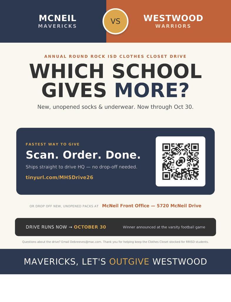 McNeil Mavericks vs Westwood Warriors Annual Round Rock ISD Clothes Closet Drive Which School Gives More? New, unopened socks & underwear. Now through Oct 30. Fastest Way to Give Scan. Order. Done. Ships straight to drive HQ - no drop-off needed. tinyurl.com/MHSDrive26 OR DROP OFF NEW UNOPENED PACKS AT McNeil Front Office -  5720 McNeil Drive DRIVE RUNS NOW - OCTOBER 30 Winner announced at the varsity football game Questions about the drive? Email Debreeves@mac.com. Thank your for keeping the clothes closet stocked for the RRISD students. MAVERICKS, LET'S OUTGIVE WESTWOOD