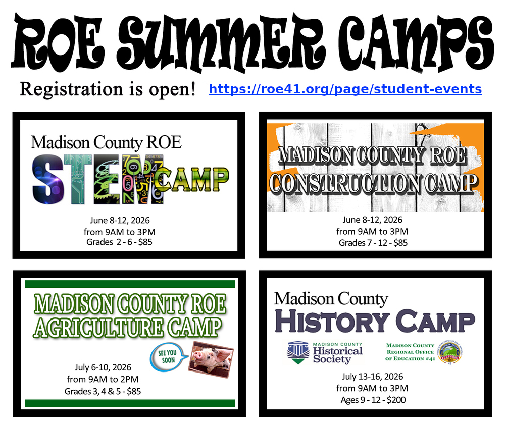 ROE Summer Camps Registration is open! https://roe41.org/page/student-events Madison County ROE STEM CAMP June 8-12, 2026 from 9AM to 3PM Grades 2 - 6 - $85 | Madison County ROE Construction Camp - June 8-12, 2026, from 9AM to 3PM - Grades 7 - 12 - $85 | Madison County ROE Agriculture Camp July 6-10, 2026 from 9AM to 2PM Grades 3, 4, & 5 - $85 See you soon! | Madison County History Camp Madison County Historical Society Madison County Regional Office of Education #41 July 13-16, 2026 from 9AM to 3PM Ages 9 - 12 - $200