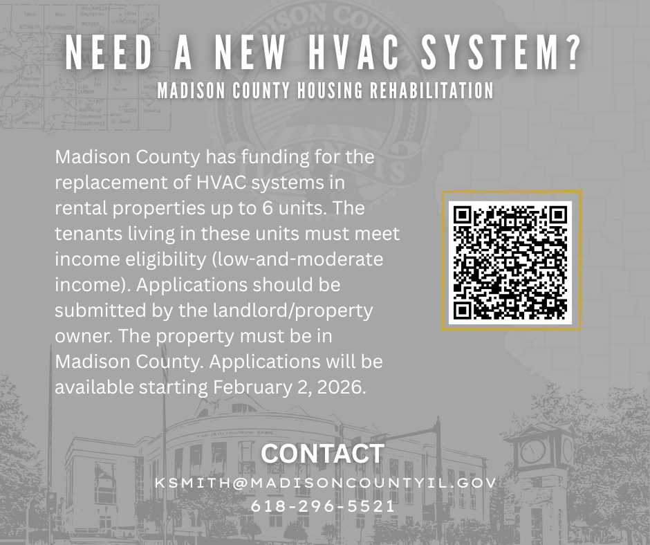 NEED A NEW HVAC SYSTEM? MADISON COUNTY HOUSING REHABILITATION MADISON COUNTY HAS FUNDING FOR THE REPLACEMENT OF HVAC SYSTEMS IN RENTAL PROPERTIES UP TO 6 UNITS. THE TENANTS LIVING IN THESE UNITS MUST MEET INCOME ELIGIBILITY (LOW AND MODERATE INCOME). APPLICATIONS SHOULD BE SUBMITTED BY THE LANDLORD/PROPERTY OWNER. THE PROPERTY MUST BE IN MADISON COUN TY. APPLICATIONS WILL BE AVAILABLE STARTING FEB 2, 2026