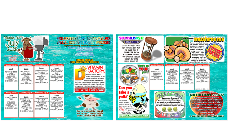 MENUS FOR JULY 2026 SUMMER MEALS ALL KIDS EAT FREE LOCATION: CENTRAL INTERMEDIATE SCHOOL MONDAY - THURSDAY 12:00PM THROUGH 12:30PM JULY 20-AUGUST 6, 2026 ALL MENUS ARE FOR LUNCH AND COME WITH CHOICE OF MILK: MONDAY JULY 20: TONY'S CHEESE PIZZA STEAMED CARROTS SWEET APPLE SAUCE TUESDAY, JULY 21: CHICKEN PATTY ON A BUN OVEN BAKED FRIES STEAMED BROCCOLI FRUIT OF THE DAY WEDNESDAY, JULY 22: CHEESEBURGER ON A BUN POTATO SMILES RANCHERO BEANS FRUIT OF THE DAY THURSDAY, JULY 23: TURKEY HAM AND CHEESE ON A BUNPEA SALAD MANGO WANGO FRUIT OF THE DAY MONDAY, JULY 27: TONY'S CHEESE PIZZA STEAMED CARROTS SWEET APPLE SAUCE TUESDAY, JULY 28: CHICKEN PATTY ON A BUN OVEN BAKED FRIES STEAMED BROCCOLI FRUIT OF THE DAY WEDNESDAY, JULY 29: CHEESEBURGER ON A BUN POTATO SMILES RANCHERO BEANS FRUIT OF THE DAY THURSDAY, JULY 30: TURKEY HAM AND CHEESE ON A BUN TORTILLA CHIPS WITH SALSA MANGO WANGO FRUIT OF THE DAY ROXANA CUSD#1 FOOD AND NUTRITION SERVICES VITAMIN FACTORY YOUR SKIN ACTUALLY MAKES VITAMIN D FOR YOUR BODY. IN THE SUMMER, DEPENDING ON HOW FAR NORTH YOU ARE AND HOW DARK YOUR SKIN IS, JUST 5-30 MINUTES OF SUN EXPOSURE IN A DAY ENABLES YOUR BODY TO MAKE ENOUGH VITAMIN D, BUT BE VERY CAREFUL...DON'T EVER LET YOUR SKIN BURN! EAT BETTER, PLAY HARDER LIVE HEALTHIER LEARN EASIER WELLNESS IS A WAY OF LIFE! EVERY COMPLETE MEAL WE SERVE COMES WITH YOUR CHOICE OF MILK STRANGE BUT TRUE! IF YOU ARE EIGHT YEARS OLD, YOU HAVE BEEN ALIVE FOR MORE THAN A QUARTER OF A BILLION SECONDS. YOU WON'T BE A BILLION SECONDS OLD UNTIL YOU'RE ALMOST 32! THIS MONTH: MUSHROOMS THERE ARE SOME FOODS THAT MOST KIDS DON'T LIKE, BUT MOST ADULTS DO. WHY? IT'S A MYSTERY! TAKE MUSHROOMS FOR INSTANCE. FOR THE MOST PART, GROWN UPS LOVE THEM. RAW IN A SALAD GRILLED WITH STEAK SAUTEED ON A BURGER BREADED AND FRIED. BUT MOST KIDS THINK THEY TASTE LIKE DIRT! DO YOU FEEL THAT WAY TOO? GET BACK TO US IN A FEW YEARS. MONDAY, AUGUST 3: CHEESE PIZZA STEAMED CARROTS SWEET APPLE SAUCE TUESDAY, AUGUST 4: CHICKEN PATTY ON A BUN OVEN BAKED FRIES STEAMED BROCCOLI FRUIT OF THE DAY WEDNESDAY, AUGUST 5: CHEESEBURGER ON A BUN POTATO SMILES BEANS RACHERO BEANS FRUIT OF THE DAY TURSDAY, AUGUST 6: TURKEY AND CHEESE WRAPS TORTILLA CHIPS WITH SALSA DRAGON PUNCH FRUIT OF THE DAY CAN YOU TAKE A YOLK? EGGS ARE A GREAT SOURCE OF HIGH QUALITY PROTEIN AND NUTRIENTS. BUT WHICH IS CORRECT TO SAY " THE YOLKS OF THE EGGS ARE WHITE" OR "THE YOLK OF THE THE EGGS ARE WHITE" THE YOLK OF THE EGGS ARE YELLOW. VEGETABLE BRUSSELS SPROUTS: BRUSSELS SPROUTS ARE HIGH IN ILLNESS FIGHTING BETA CAROTENE AND ARE ALSO A GOOD VEGETABLE SOURCE OF PROTEIN. STEAM OR BOIL BRUSSELS SPROUTS UNTIL THEY'RE TENDER AND THEY WON'T TASTE BITTER. NUTRITION TO GO: STRAWBERRIES ARE AVAILABLE YEAR ROUND, BUT A LOT OF PEOPLE THINK FRESH LOCAL STRAWBERRIES PICKED IN LATE SPRING ARE THE SWEETEST AND JUICIEST. A CUP OF FRESH STRAWBERRIES ABOUT 8 MEDIUM BERRIES PROVIDES 150% OF YOUR DAILY VITAMIN C, 3 GRAMS OF FIBER AND LOTS OF DISEASE FIGHTING NATURAL ANTIOXIDANTS. AND YOU GET ALL OF THIS FOR JUST 50 CALORIES PER CUP! A QUICK BITE FOR PARENTS