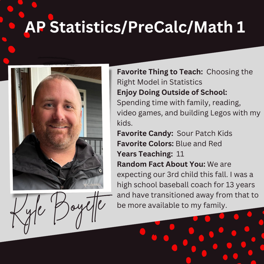 A graphic about AP Statistics/PreCalc/Math 1 teacher, Kyle Boyette, with a picture of him and this text beside it: "Favorite Thing to Teach: Choosing the Right Model in Statistics Enjoy Doing Outside of School: Spending time with family, reading, video games, and building Legos with my kids. Favorite Candy: Sour Patch Kids Favorite Colors: Blue and Red Years Teaching: 11 Random Fact About You: We are expecting our 3rd child this fall. I was a high school baseball coach for 13 years and have transitioned away from that to be more available to my family. "