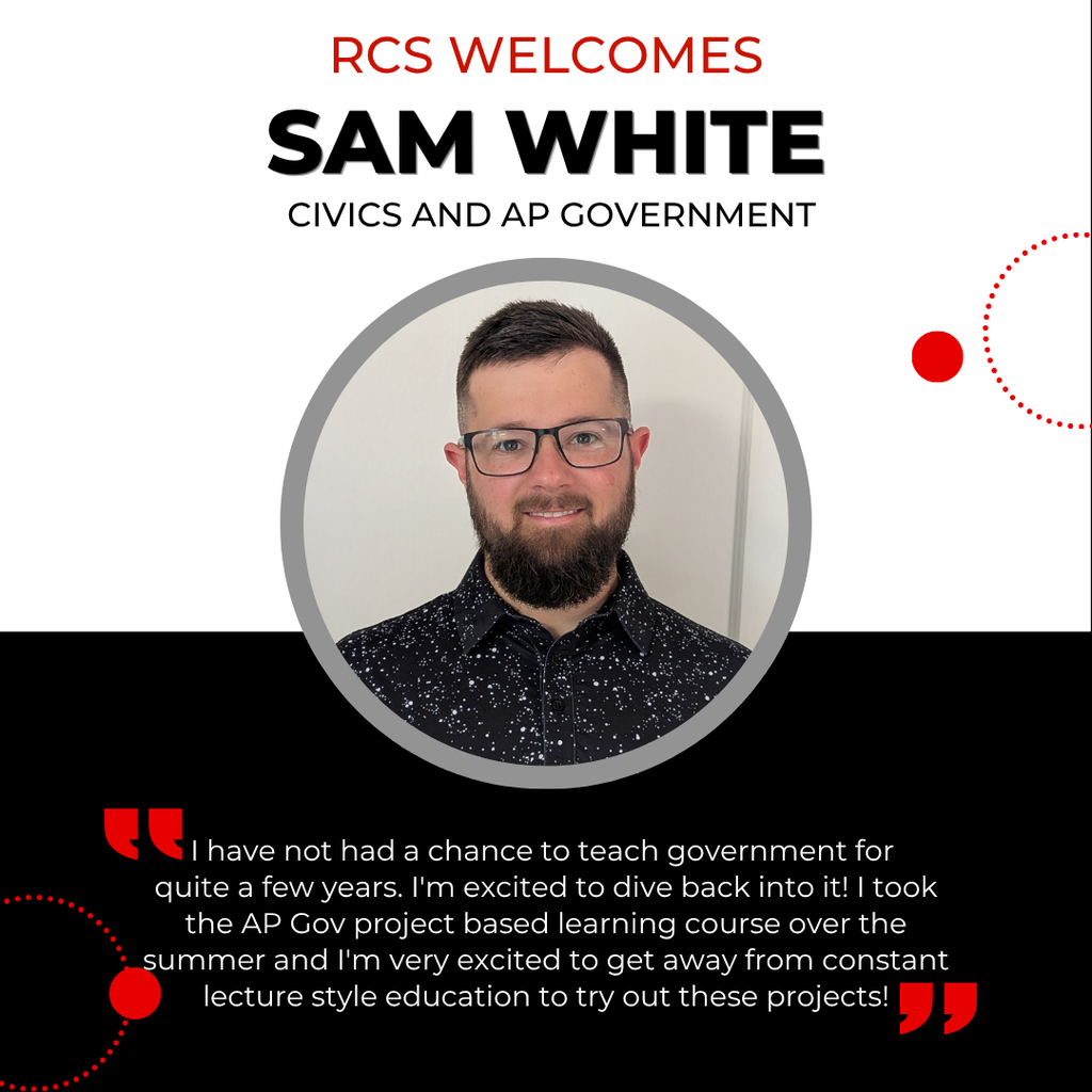 RCS Welcomes Sam White - Civics and AP Government, with a picture of her underneath and the following quote below "I have not had a chance to teach government for quite a few years. I'm excited to dive back into it! I took the AP Gov project based learning course over the summer and I'm very excited to get away from constant lecture style education to try out these projects!"