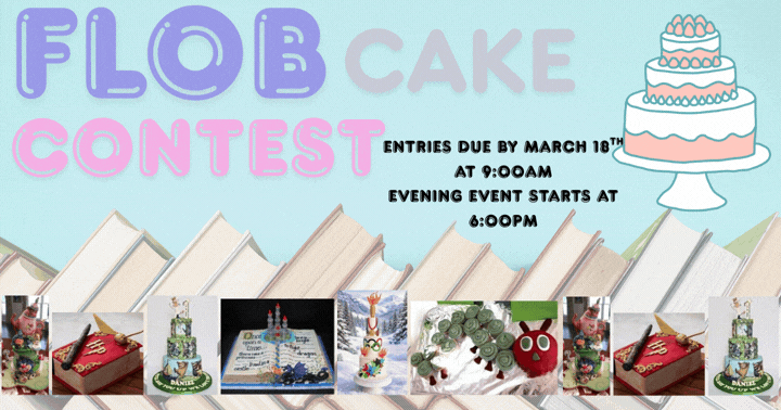 This image is a colorful poster advertising a “Flob Cake Contest.”  The background is light blue. At the top left, the words “FLOB CAKE CONTEST” appear in large decorative letters—“Flob” in purple and “Contest” in pink. On the right side near the top, there is a simple illustration of a three-tiered cake on a cake stand, decorated with pastel frosting and small round toppings.  To the right of the title, black text provides event details:  Entries due by March 18th at 9:00 AM  Evening event starts at 6:00 PM  Along the bottom of the poster is a row of small photos showing examples of creative cakes. These cakes appear to be themed around books and literature, sitting in front of a background of stacked books. The cakes include:  A cake shaped like a closed book with a wand, resembling a wizard or magic theme.  A multi-tier cake decorated with book characters and scenes.  An open book cake with candles and writing on the pages.  A tall cake with a torch and Olympic rings, suggesting a sports theme.  A cake shaped like a green caterpillar on leaves, resembling a children’s story character.  Additional cakes with whimsical decorations, including characters and book elements.  Overall, the poster promotes a creative cake-decorating contest inspired by books, with submission and event times clearly displayed and examples of themed cakes shown along the bottom.