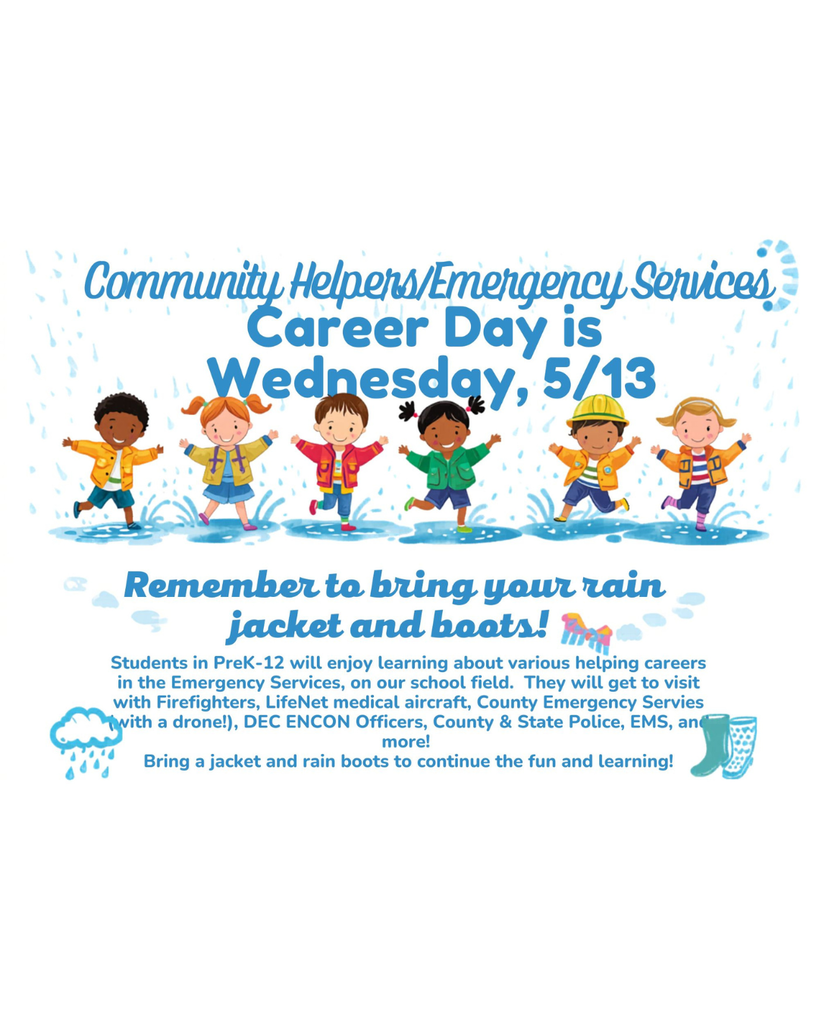 A colorful school event poster with a cheerful rainy-day theme announces “Community Helpers/Emergency Services Career Day” on Wednesday, May 13. At the top, large bright blue text is surrounded by raindrops. Across the center, six cartoon children of diverse appearances wear colorful rain jackets and boots while smiling and splashing through puddles. One child wears a firefighter helmet, symbolizing emergency service careers. Below the children, large blue script reminds families to “Remember to bring your rain jacket and boots!” Additional text explains that PreK through 12th grade students will learn about various helping careers in emergency services on the school field, including firefighters, LifeNet medical aircraft, county emergency services with a drone, DEC ENCON officers, county and state police, EMS, and more. Decorative rain clouds, raindrops, scarves, and rain boots are scattered throughout the poster, reinforcing the rainy weather message. The overall design is bright, playful, and family-friendly, encouraging students to come prepared for an educational outdoor event despite wet conditions.