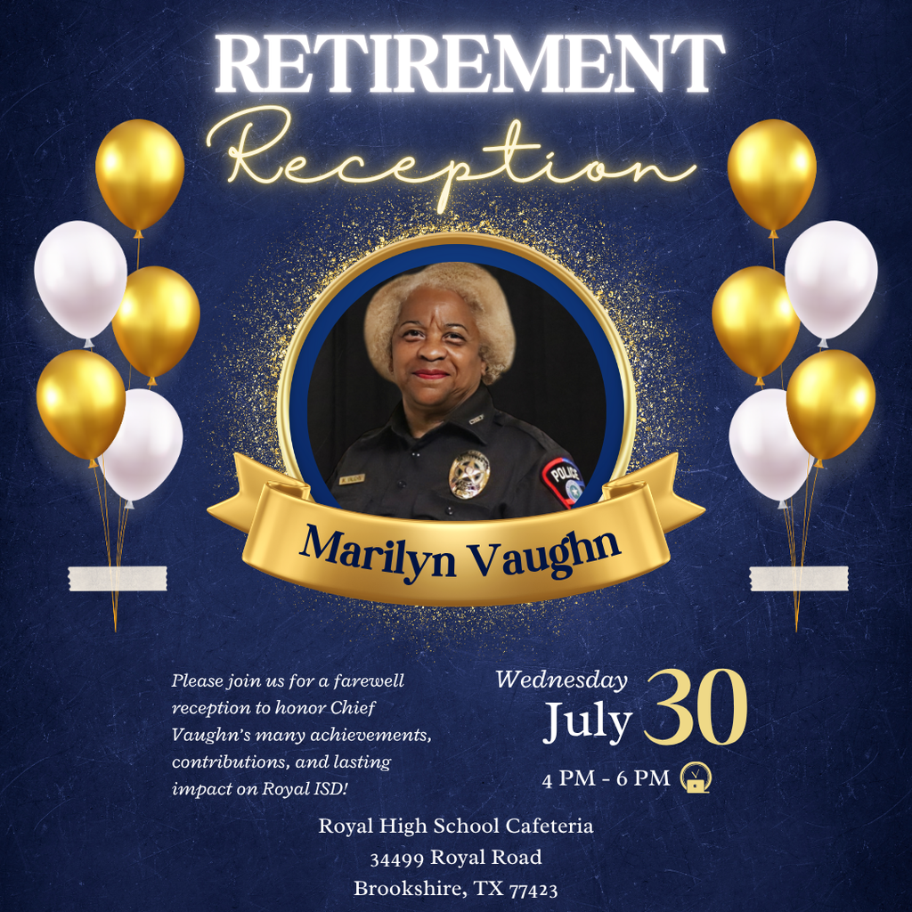 🎉 You’re Invited: Retirement Reception Honoring Chief Marilyn Vaughn Body: Please join us for a special farewell reception as we celebrate the retirement of Chief Marilyn Vaughn and recognize her many achievements, contributions, and lasting impact on Royal ISD. 👮♀️ Retirement Reception Honoring Chief Marilyn Vaughn 📅 Wednesday, July 30 ⏰ 4:00 PM – 6:00 PM 📍 Royal High School Cafeteria 34499 Royal Road, Brookshire, TX 77423 Let’s come together to thank Chief Vaughn for her dedicated service and wish her the best in this exciting new chapter! 💙🎈