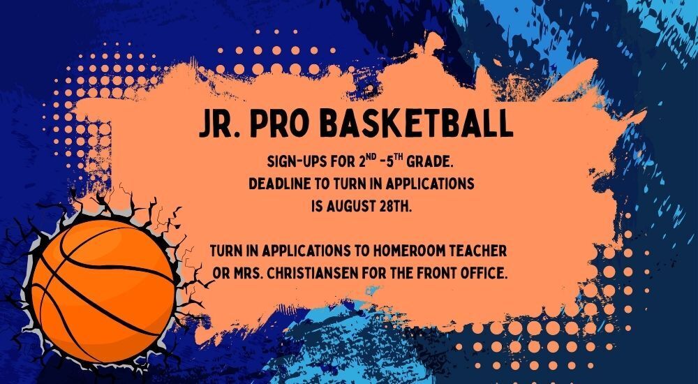 decorative: Jr. Pro basketball sign-ups for 2nd -5th grade.  Deadline to turn in applications is August 28th. Turn in applications to homeroom teacher, Mrs. Christiansen for the front office.