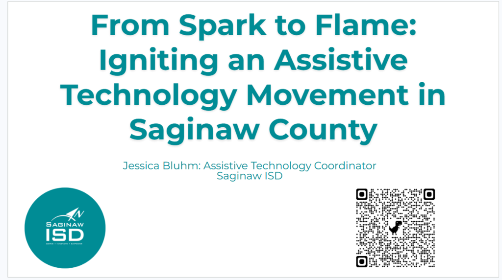 Title slide for a presentation with large teal text reading, “From Spark to Flame: Igniting an Assistive Technology Movement in Saginaw County.” Beneath the title, smaller text reads, “Jessica Bluhm: Assistive Technology Coordinator, Saginaw ISD.” A teal Saginaw ISD logo appears in the bottom left corner, and a QR code appears in the bottom right corner on a light gray background.