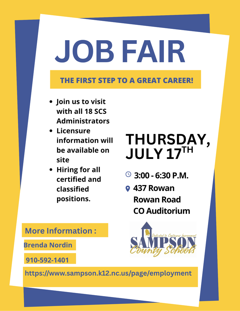  JOB FAIR THE FIRST STEP TO A GREAT CAREER! • Join us to visit with all 18 SCS Administrators • Licensure • information will THURSDAY, be available on site Hiring for all certified and classified positions. More Information: JULY 17TH 3:00-6:30 P.M. • 437 Rowan Rowan Road CO Auditorium Brenda Nordin 910-592-1401 Dedicated to Continuous Improvem SAMPSON County Schools https://www.sampson.k12.nc.us/page/employment