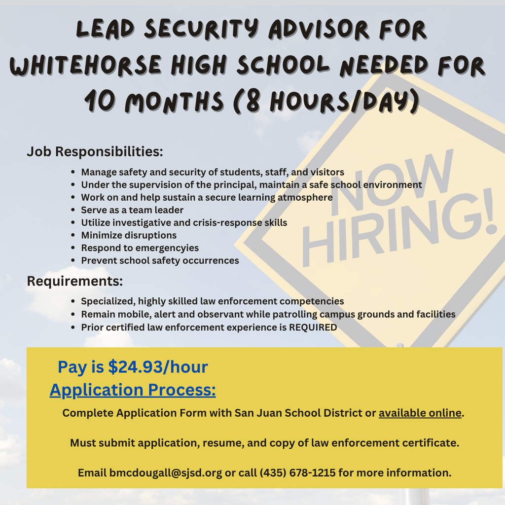 Whitehorse High School is looking for a Lead Security Advisor (LSA). Applicants must meet specialized, highly skilled law enforcement competencies. Please complete the application with SJSD using this URL:  https://www.applitrack.com/sjsd/onlineapp/_application.aspx?posJobCodes=2006&posFirstChoice=Support%20Staff&posSpecialty=Lead%20Security%20Advisor