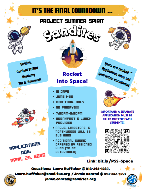 SANDITES Rocket into Space! 🚀  IT’S THE FINAL COUNTDOWN… 16 DAYS  JUNE 1–25 Monday–Thursday ONLY (No Fridays!) 7:30 AM – 3:30 PM  Breakfast & Lunch Provided  Bus Hubs:  Angus Limestone Northwoods  Additional busing offered by assigned hubs (to be determined)  Location: Garfield STEAM Academy 701 N. Roosevelt  Applications Due: April 24, 2026  Spots are limited – application does NOT guarantee enrollment  Project Summer Spirit  IMPORTANT: A separate application must be filled out for EACH student  Apply here: bit.ly/PSS-Space  Questions: Laura Huffaker – 918-246-1584 Laura.huffaker@sandites.org  Jamie Conrad – 918-246-1597 jamie.conrad@sandites.org