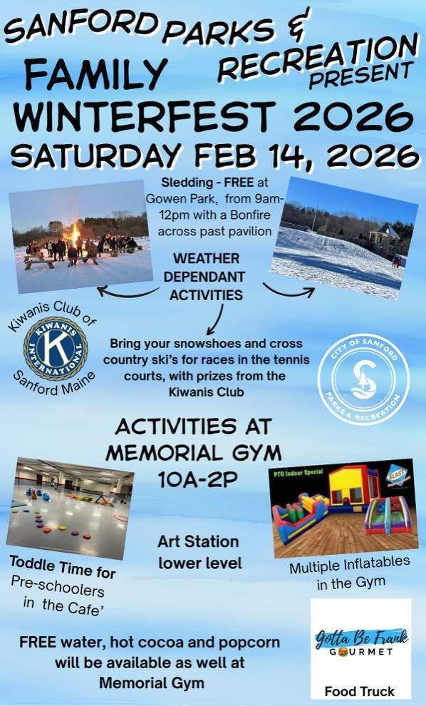 Submit Community Announcements on our website at the following link: https://www.sanford.org/page/community-announcements Join Sanford Parks & Recreation for FREE winter fun for the whole family! When: Saturday, February 14, 2026 Where: Gowen Park & Memorial Gym Cost: FREE OUTDOOR ACTIVITIES - Gowen Park (9:00 AM–12:00 PM) Sledding, bonfire, cross-country ski and snowshoe races on the tennis courts. Race prizes sponsored by Kiwanis Club of Sanford. (Weather-dependent) INDOOR ACTIVITIES - Memorial Gym (10:00 AM–2:00 PM) Toddle Time for preschoolers (Café), art station (lower level), inflatables (gym), plus free water, hot cocoa, and popcorn.