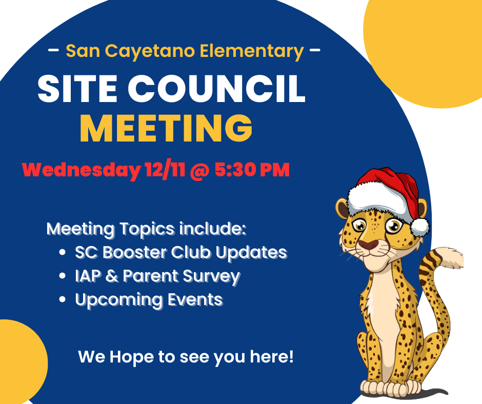 Meeting Meeting Topics include: SC Booster Club Updates IAP & Parent Survey Upcoming Events SIte Council San Cayetano Elementary Wednesday 12/11 @ 5:30 PM We Hope to see you here!