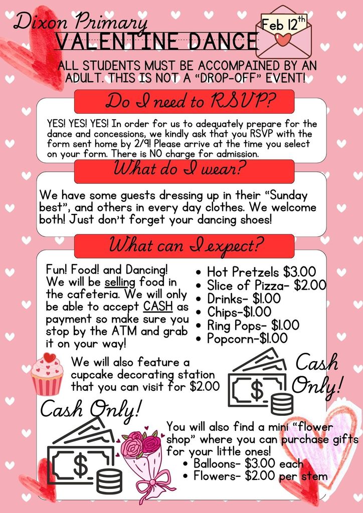 Good Evening Primary Patriots families!  We are so excited with all of the RSVPs coming in for our Valentine's Dance next Thursday, February 12th! Please take note of some very important details regarding the dance located in the attached flyer.  Here are some big takeaways- *All students must be accompanied by an adult. This is not a drop off style event.  *This is family dance, not a date style dance.  *Admission is free,  but we will be selling concessions and florals. Both are going to be CASH only!, so please bring CASH!  *Please come at your designated time that you completed on your RSVP