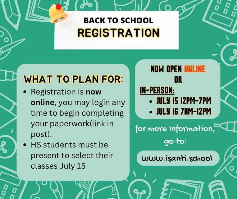 Sure! Here's the alt text for the image:  **Alt Text:** Back to school registration announcement with a green school-themed background. Key details include: registration is now open online, and in-person registration is available on July 15 from 12 PM to 7 PM and July 16 from 7 AM to 12 PM. HS (high school) students must be present to select their classes on July 15. Registration paperwork can be completed online anytime. For more information, visit [www.isanti.school](http://www.isanti.school).
