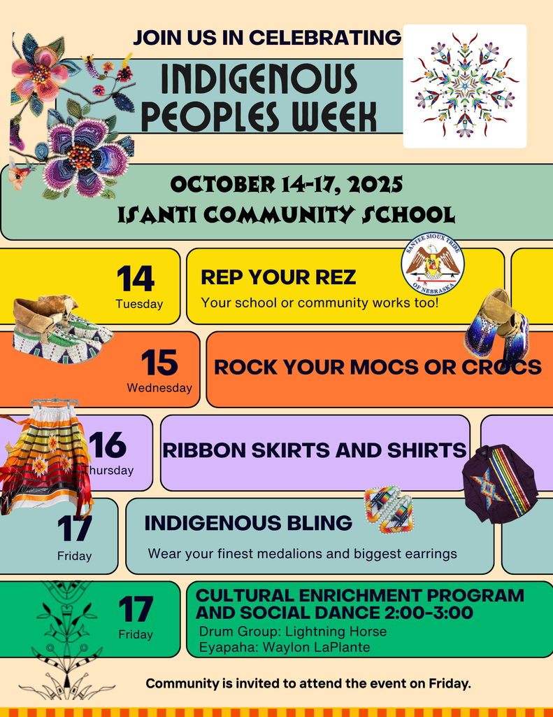 Indigenous Peoples Week Schedule Here is the breakdown of the themed days and events: Monday, October 14: REP YOUR REZ - Wear clothing to represent your school or community. Tuesday, October 15: ROCK YOUR MOCS OR CROCS - A fun day to show off your footwear. Wednesday, October 16: RIBBON SKIRTS AND SHIRTS - Wear your ribbon skirts or ribbon shirts. Thursday, October 17: INDIGENOUS BLING - Wear your finest medallions and biggest earrings. Friday, October 17 (2:00-3:00 PM): CULTURAL ENRICHMENT PROGRAM AND SOCIAL DANCE Drum Group: Lightning Horse Eyapaha: Waylon LaPlante The community is invited to attend the event on Friday.