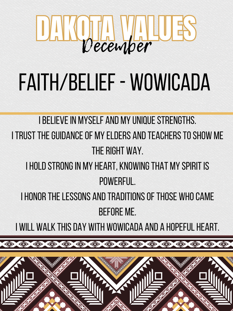 Dakota Values: December The Dakota Value for December is FAITH / BELIEF - WÓWICADA. The text lists five statements representing Wówicada: I believe in myself and my unique strengths. I trust the guidance of my Elders and teachers to show me the right way. I hold strong in my heart, knowing that my spirit is powerful. I honor the lessons and traditions of those who came before me. I will walk this day with Wówicada and a hopeful heart. The image features a traditional geometric design border at the bottom.
