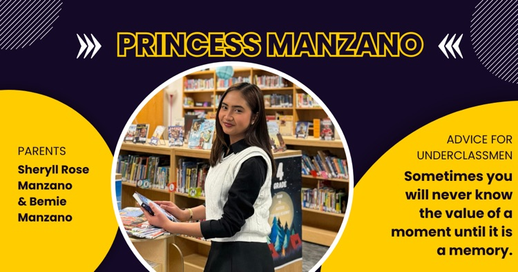 Senior spotlight- Princess Manzano. Photo of student standing in a library with books in the background. Parents- Sheryll & Bemie Manzano. Advice for underclassmen-“Sometimes you will never know the value of a moment until it’s a memory. 