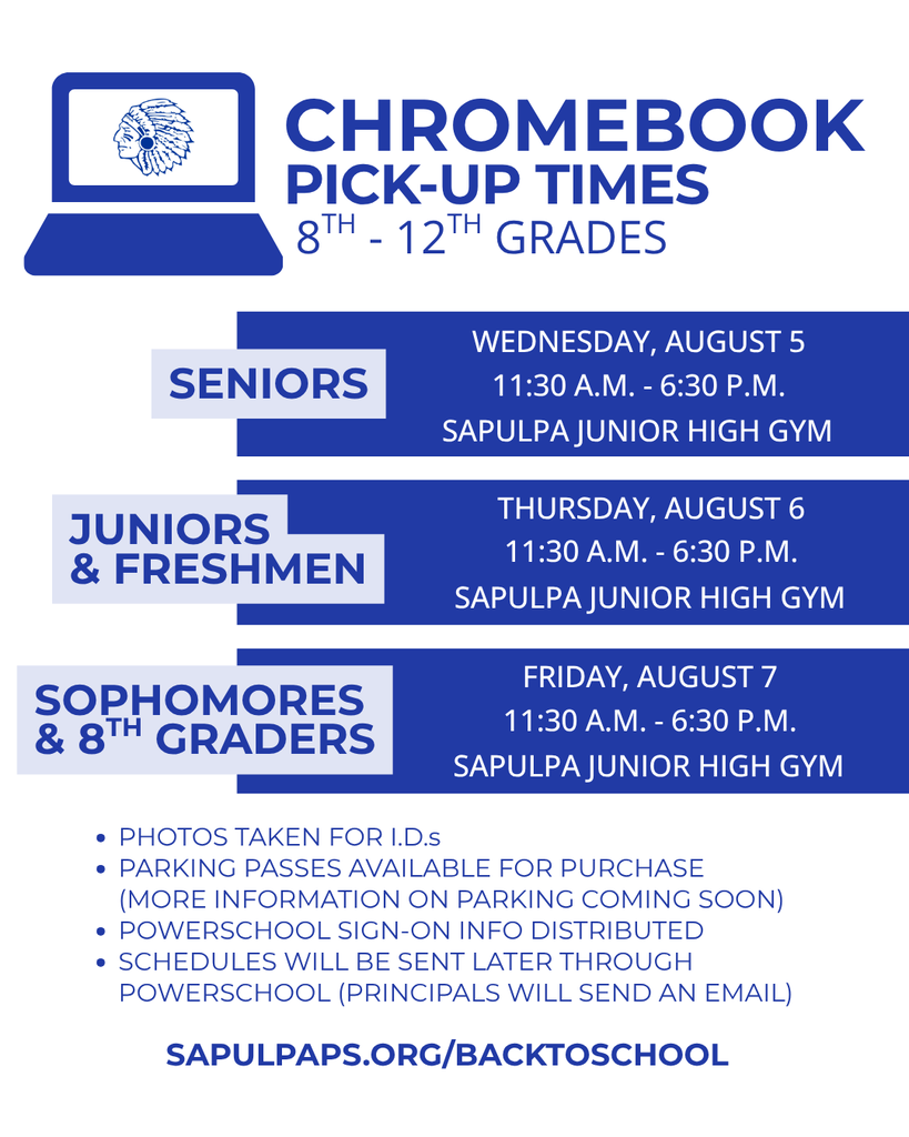💻 Chromebook Pick-Up! Sapulpa Junior High and Sapulpa High School students may pick up Chromebooks at Sapulpa Junior High School Gym: Wednesday, August 5, 11:30 a.m. - 6:30 p.m. - Seniors Thursday, August 6, 11:30 a.m. - 6:30 p.m. - Juniors and Freshmen Friday, August 7, 11:30 a.m. - 6:30 p.m. - Sophomores and 8th Graders Student ID photos will be taken during Chromebook pick-up and high school parking passes may be purchased. PowerSchool single sign-on information will be available. Schedules will be sent through PowerSchool later; principals will send an email with more information.